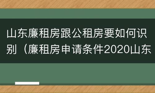 山东廉租房跟公租房要如何识别（廉租房申请条件2020山东）