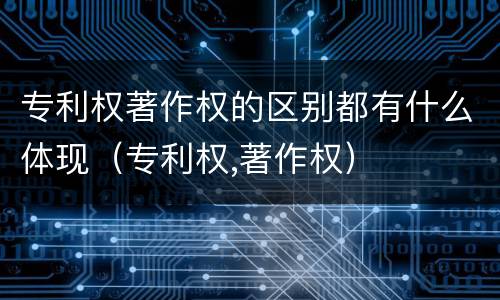 专利权著作权的区别都有什么体现（专利权,著作权）