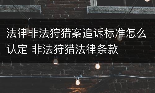 法律非法狩猎案追诉标准怎么认定 非法狩猎法律条款