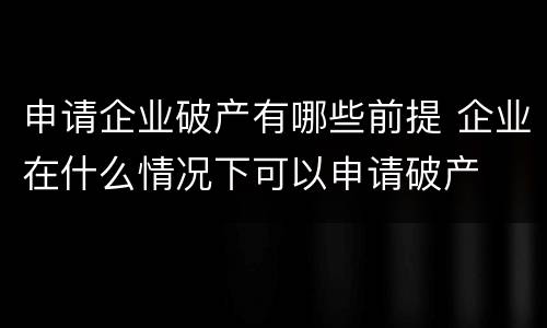 申请企业破产有哪些前提 企业在什么情况下可以申请破产