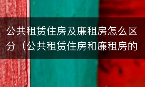公共租赁住房及廉租房怎么区分（公共租赁住房和廉租房的区别）
