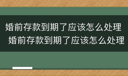 婚前存款到期了应该怎么处理 婚前存款到期了应该怎么处理房产