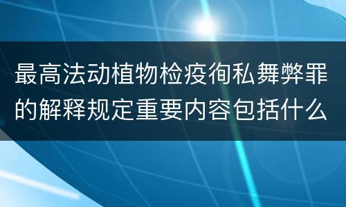 最高法动植物检疫徇私舞弊罪的解释规定重要内容包括什么