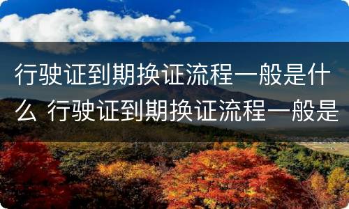 行驶证到期换证流程一般是什么 行驶证到期换证流程一般是什么时候