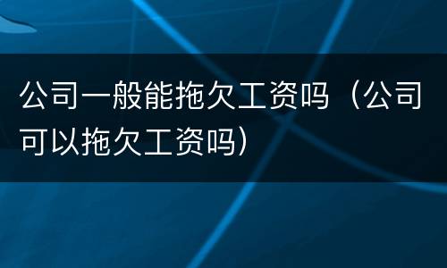 公司一般能拖欠工资吗（公司可以拖欠工资吗）
