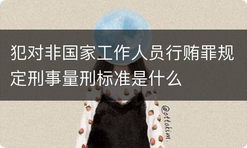 犯对非国家工作人员行贿罪规定刑事量刑标准是什么