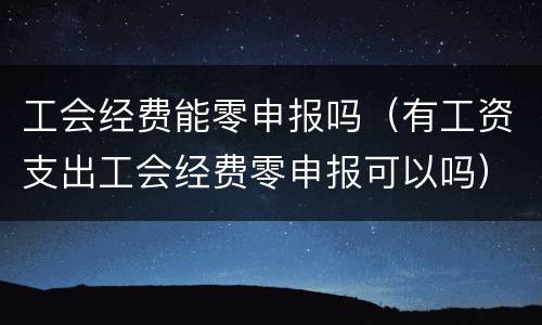 工会经费能零申报吗（有工资支出工会经费零申报可以吗）