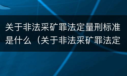 关于非法采矿罪法定量刑标准是什么（关于非法采矿罪法定量刑标准是什么）