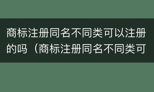 商标注册同名不同类可以注册的吗（商标注册同名不同类可以注册的吗怎么注册）