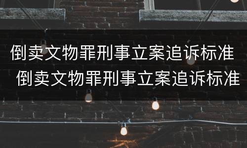 倒卖文物罪刑事立案追诉标准 倒卖文物罪刑事立案追诉标准规定
