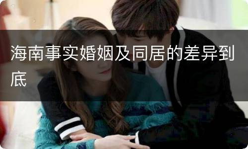 海南事实婚姻及同居的差异到底