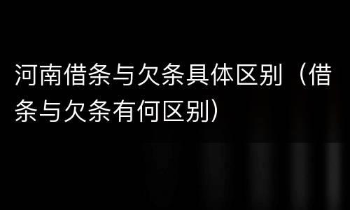 河南借条与欠条具体区别（借条与欠条有何区别）