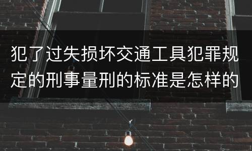 犯了过失损坏交通工具犯罪规定的刑事量刑的标准是怎样的
