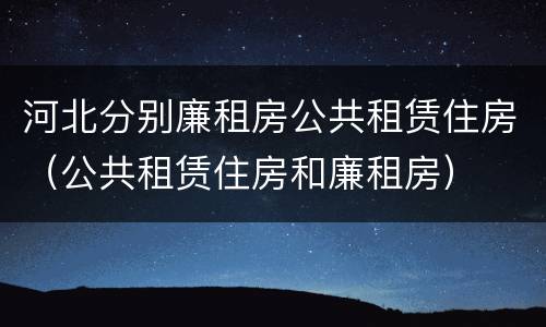河北分别廉租房公共租赁住房（公共租赁住房和廉租房）