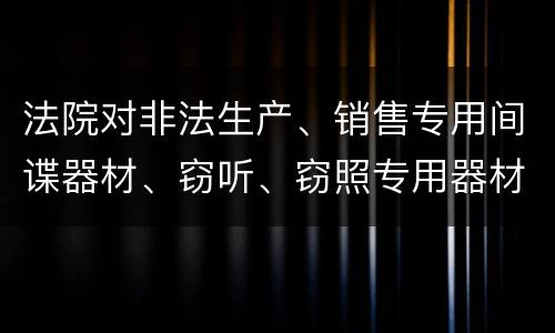 法院对非法生产、销售专用间谍器材、窃听、窃照专用器材罪既遂一般会判几年