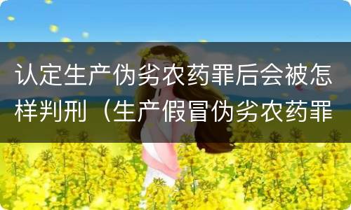 认定生产伪劣农药罪后会被怎样判刑（生产假冒伪劣农药罪立案标准）