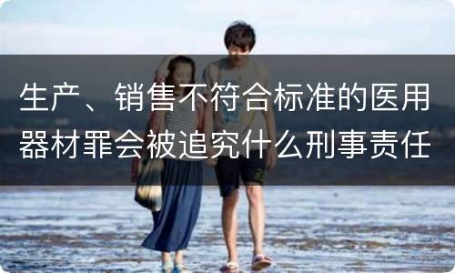 生产、销售不符合标准的医用器材罪会被追究什么刑事责任