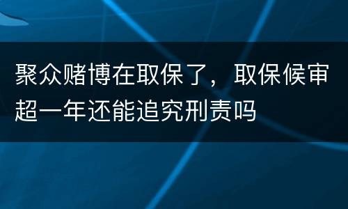 聚众赌博在取保了，取保候审超一年还能追究刑责吗