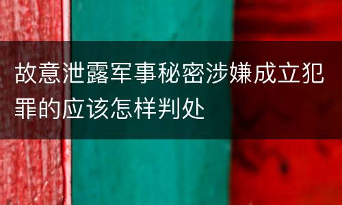 故意泄露军事秘密涉嫌成立犯罪的应该怎样判处