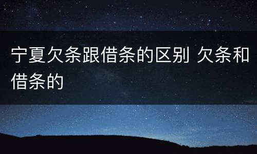 宁夏欠条跟借条的区别 欠条和借条的