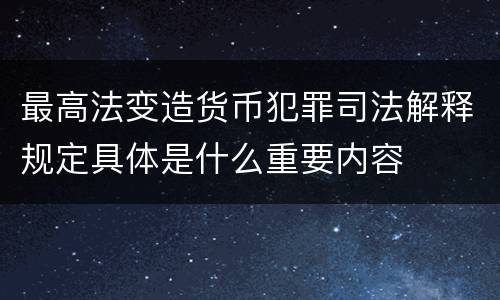 最高法变造货币犯罪司法解释规定具体是什么重要内容