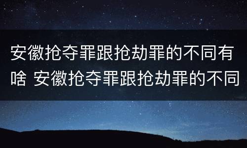 安徽抢夺罪跟抢劫罪的不同有啥 安徽抢夺罪跟抢劫罪的不同有啥区别
