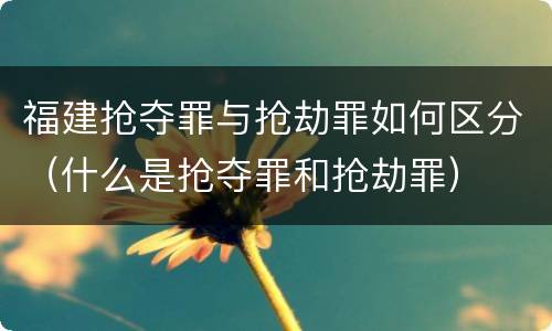 福建抢夺罪与抢劫罪如何区分（什么是抢夺罪和抢劫罪）
