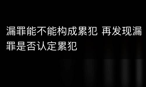 漏罪能不能构成累犯 再发现漏罪是否认定累犯