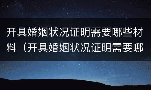 开具婚姻状况证明需要哪些材料（开具婚姻状况证明需要哪些材料和手续）