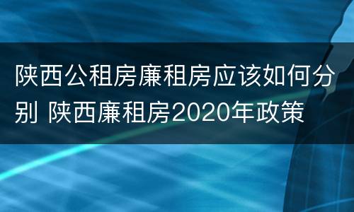 陕西公租房廉租房应该如何分别 陕西廉租房2020年政策