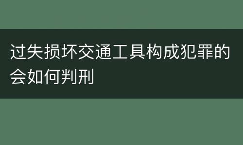 过失损坏交通工具构成犯罪的会如何判刑