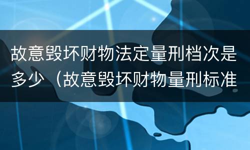 故意毁坏财物法定量刑档次是多少（故意毁坏财物量刑标准金额）