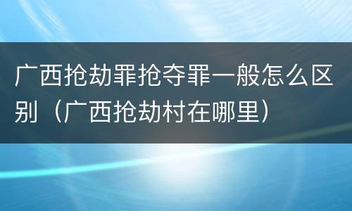 广西抢劫罪抢夺罪一般怎么区别（广西抢劫村在哪里）