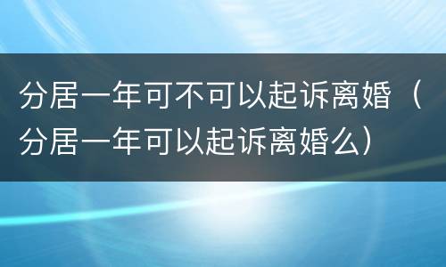 分居一年可不可以起诉离婚（分居一年可以起诉离婚么）