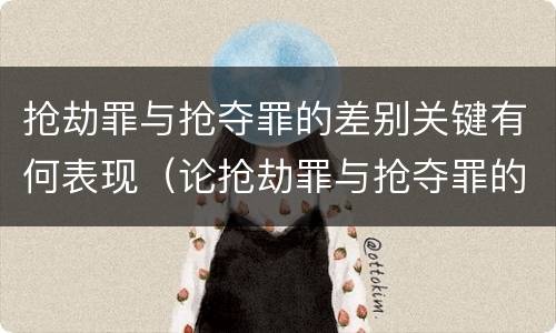 抢劫罪与抢夺罪的差别关键有何表现（论抢劫罪与抢夺罪的区别）