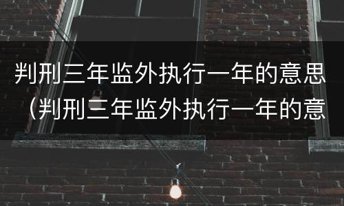判刑三年监外执行一年的意思（判刑三年监外执行一年的意思是什么）