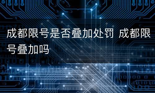 成都限号是否叠加处罚 成都限号叠加吗