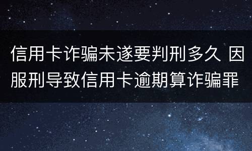 信用卡诈骗未遂要判刑多久 因服刑导致信用卡逾期算诈骗罪吗