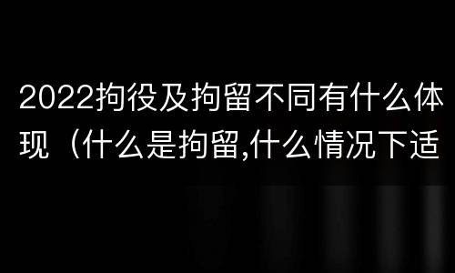 2022拘役及拘留不同有什么体现（什么是拘留,什么情况下适用拘留）