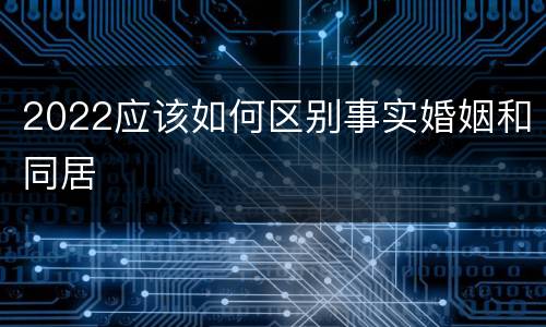 2022应该如何区别事实婚姻和同居