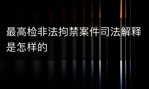 最高检非法拘禁案件司法解释是怎样的
