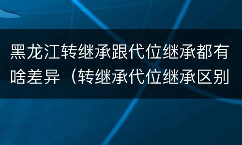 黑龙江转继承跟代位继承都有啥差异（转继承代位继承区别）