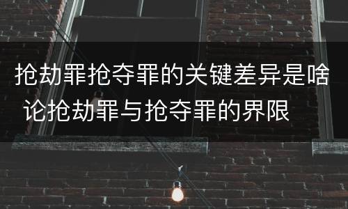 抢劫罪抢夺罪的关键差异是啥 论抢劫罪与抢夺罪的界限