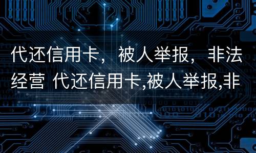 代还信用卡，被人举报，非法经营 代还信用卡,被人举报,非法经营怎么办