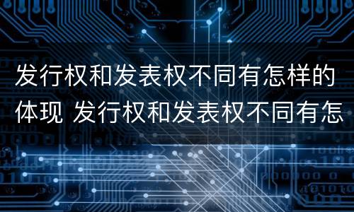 发行权和发表权不同有怎样的体现 发行权和发表权不同有怎样的体现