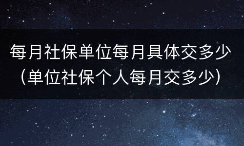 每月社保单位每月具体交多少（单位社保个人每月交多少）
