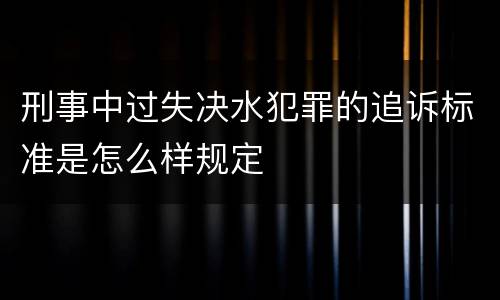 刑事中过失决水犯罪的追诉标准是怎么样规定
