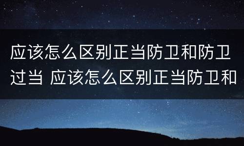 应该怎么区别正当防卫和防卫过当 应该怎么区别正当防卫和防卫过当行为