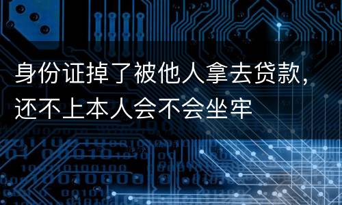 身份证掉了被他人拿去贷款，还不上本人会不会坐牢