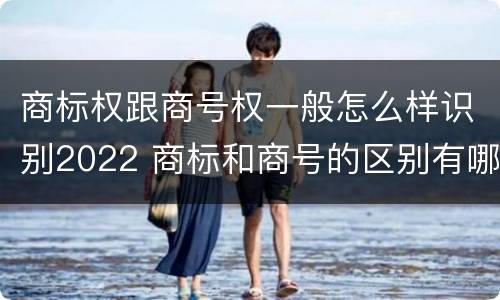 商标权跟商号权一般怎么样识别2022 商标和商号的区别有哪些?